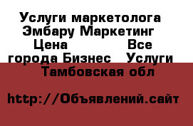 Услуги маркетолога. Эмбару Маркетинг › Цена ­ 15 000 - Все города Бизнес » Услуги   . Тамбовская обл.